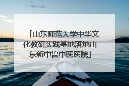 山东师范大学中华文化教研实践基地落地山东新中鲁中医医院