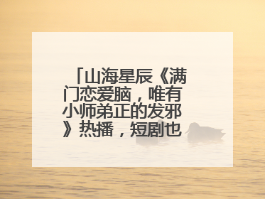 山海星辰《满门恋爱脑，唯有小师弟正的发邪》热播，短剧也有仙侠群像