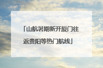 山航暑期新开厦门往返贵阳等热门航线