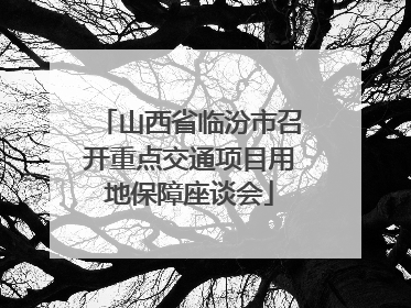 山西省临汾市召开重点交通项目用地保障座谈会