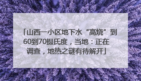 山西一小区地下水“高烧”到60到70摄氏度，当地：正在调查，地热之谜有待解开