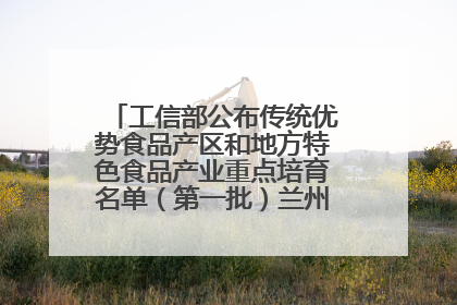 工信部公布传统优势食品产区和地方特色食品产业重点培育名单(第一批)兰州牛肉拉面位列其中
