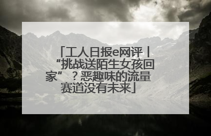 工人日报e网评丨“挑战送陌生女孩回家”？恶趣味的流量赛道没有未来