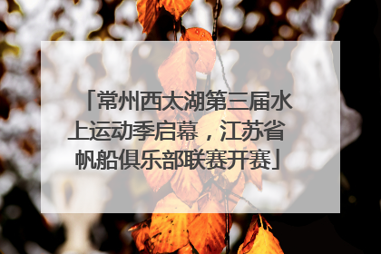 常州西太湖第三届水上运动季启幕，江苏省帆船俱乐部联赛开赛