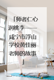 师者仁心润桃李——咸宁市浮山学校黄佳丽老师的故事