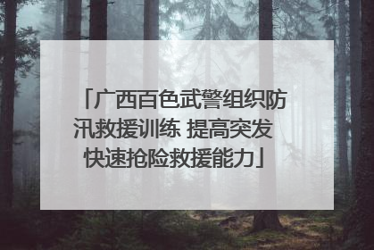 广西百色武警组织防汛救援训练 提高突发快速抢险救援能力