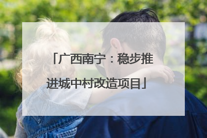 广西南宁：稳步推进城中村改造项目