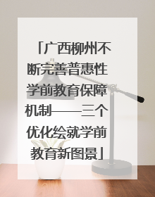 广西柳州不断完善普惠性学前教育保障机制——三个优化绘就学前教育新图景