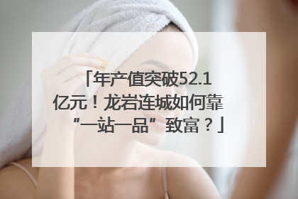 年产值突破52.1亿元！龙岩连城如何靠“一站一品”致富？