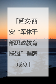 延安·西安“军休干部思政教育联盟”揭牌成立