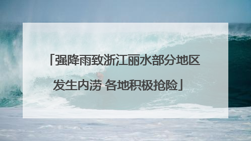 强降雨致浙江丽水部分地区发生内涝 各地积极抢险