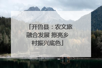 开鲁县：农文旅融合发展 擦亮乡村振兴底色