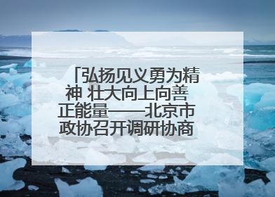 弘扬见义勇为精神 壮大向上向善正能量——北京市政协召开调研协商情况通报会