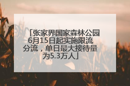 张家界国家森林公园6月15日起实施限流分流，单日最大接待量为5.3万人