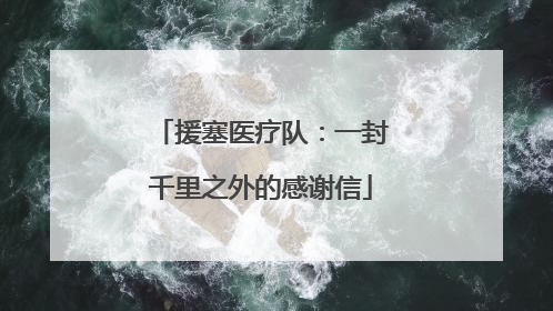 援塞医疗队：一封千里之外的感谢信