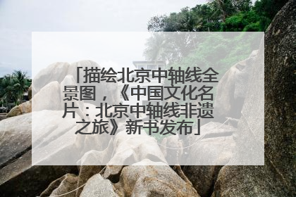 描绘北京中轴线全景图，《中国文化名片：北京中轴线非遗之旅》新书发布