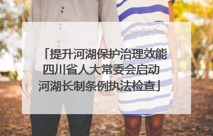 提升河湖保护治理效能 四川省人大常委会启动河湖长制条例执法检查