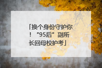 换个身份守护你！“95后”副所长回母校护考