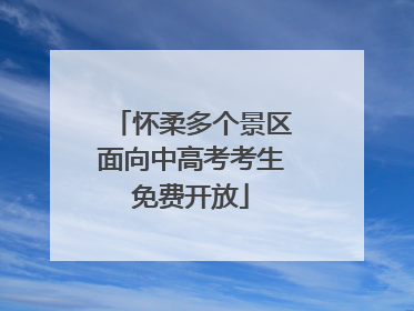 怀柔多个景区面向中高考考生免费开放
