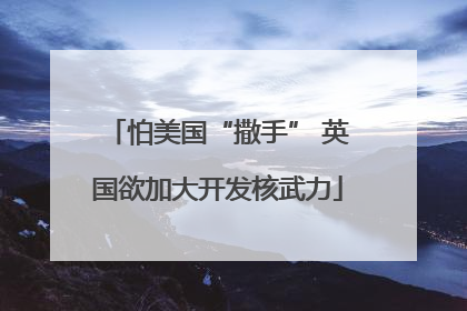 怕美国“撒手” 英国欲加大开发核武力