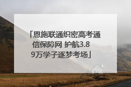 恩施联通织密高考通信保障网 护航3.89万学子逐梦考场