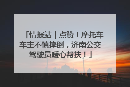 情报站｜点赞！摩托车车主不慎摔倒，济南公交驾驶员暖心帮扶！