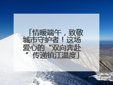 情暖端午，致敬城市守护者！这场爱心的“双向奔赴”传递镇江温度