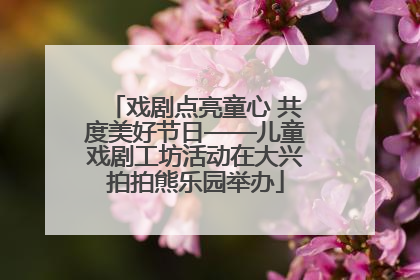 戏剧点亮童心 共度美好节日——儿童戏剧工坊活动在大兴拍拍熊乐园举办