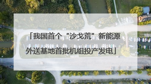 我国首个“沙戈荒”新能源外送基地首批机组投产发电