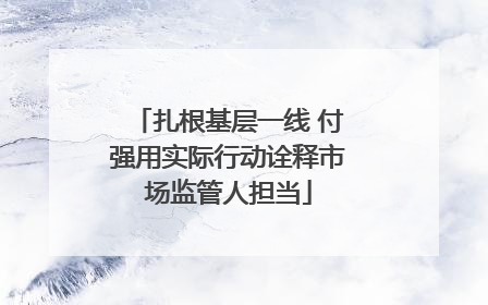 扎根基层一线 付强用实际行动诠释市场监管人担当