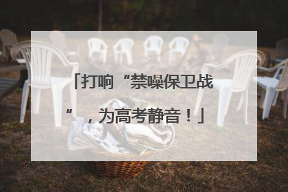 打响“禁噪保卫战”，为高考静音！