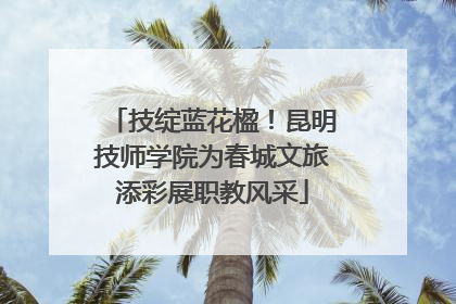 技绽蓝花楹！昆明技师学院为春城文旅添彩展职教风采