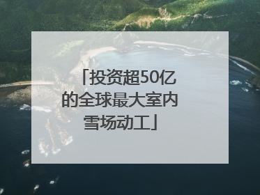 投资超50亿的全球最大室内雪场动工