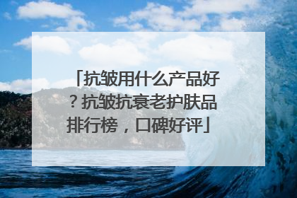 抗皱用什么产品好？抗皱抗衰老护肤品排行榜，口碑好评