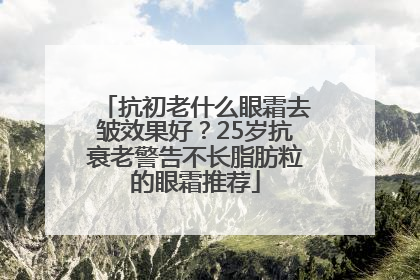 抗初老什么眼霜去皱效果好？25岁抗衰老警告不长脂肪粒的眼霜推荐