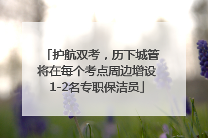 护航双考，历下城管将在每个考点周边增设1-2名专职保洁员