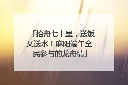 抬舟七十里，送饭又送水！麻阳端午全民参与的龙舟情