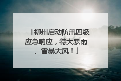 柳州启动防汛四级应急响应，特大暴雨、雷暴大风！