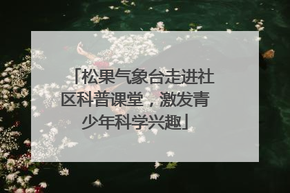 松果气象台走进社区科普课堂，激发青少年科学兴趣