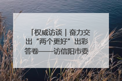 权威访谈｜奋力交出“两个更好”出彩答卷——访信阳市委书记蔡松涛