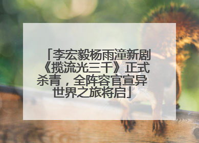 李宏毅杨雨潼新剧《揽流光三千》正式杀青，全阵容官宣异世界之旅将启