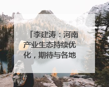 李建涛：河南产业生态持续优化，期待与各地携手谱写合作新篇章