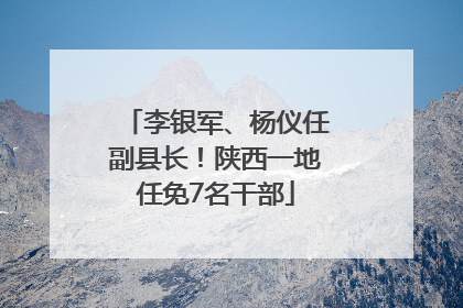 李银军、杨仪任副县长！陕西一地任免7名干部