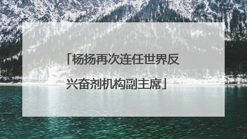 杨扬再次连任世界反兴奋剂机构副主席