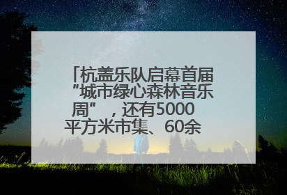 杭盖乐队启幕首届“城市绿心森林音乐周”，还有5000平方米市集、60余场免费活动等你来