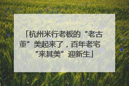 杭州米行老板的“老古董”美起来了，百年老宅“来其美”迎新生