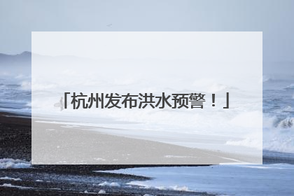 杭州发布洪水预警！