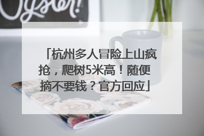 杭州多人冒险上山疯抢，爬树5米高！随便摘不要钱？官方回应