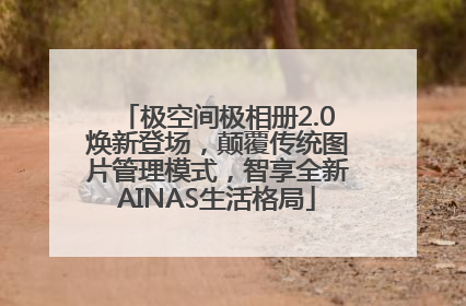 极空间极相册2.0焕新登场，颠覆传统图片管理模式，智享全新AINAS生活格局
