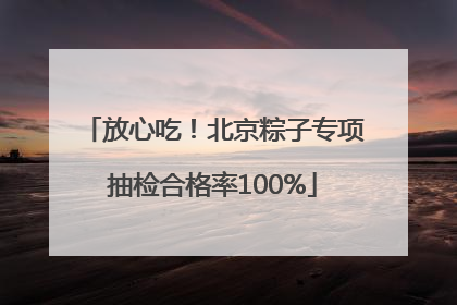 放心吃！北京粽子专项抽检合格率100%